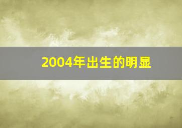 2004年出生的明显