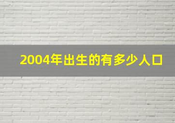 2004年出生的有多少人口