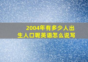 2004年有多少人出生人口呢英语怎么说写