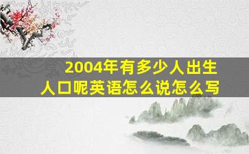 2004年有多少人出生人口呢英语怎么说怎么写