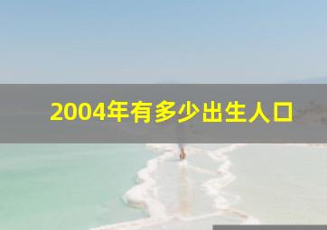 2004年有多少出生人口