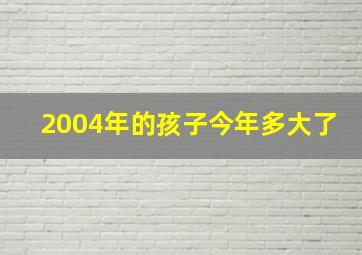 2004年的孩子今年多大了