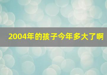 2004年的孩子今年多大了啊