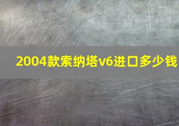 2004款索纳塔v6进口多少钱