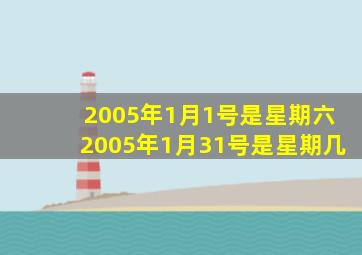 2005年1月1号是星期六2005年1月31号是星期几