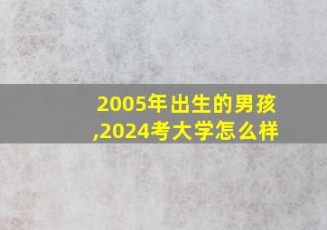 2005年出生的男孩,2024考大学怎么样