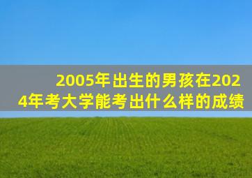 2005年出生的男孩在2024年考大学能考出什么样的成绩