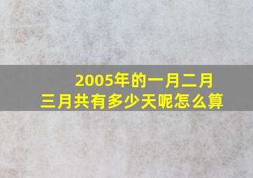 2005年的一月二月三月共有多少天呢怎么算