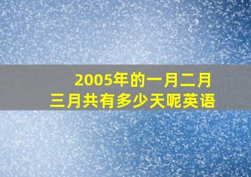 2005年的一月二月三月共有多少天呢英语