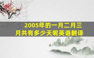 2005年的一月二月三月共有多少天呢英语翻译