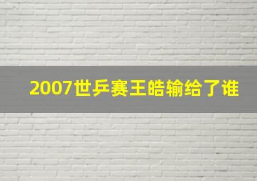 2007世乒赛王皓输给了谁