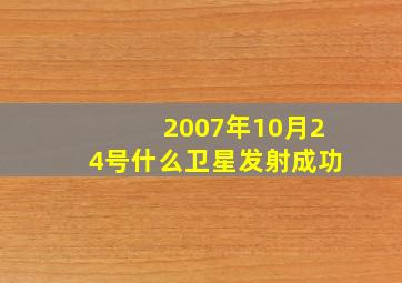 2007年10月24号什么卫星发射成功