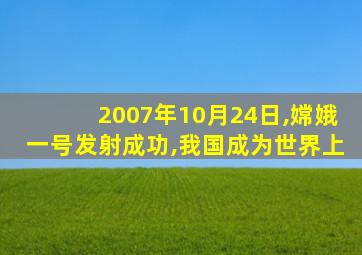 2007年10月24日,嫦娥一号发射成功,我国成为世界上