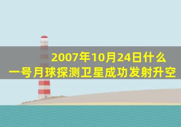 2007年10月24日什么一号月球探测卫星成功发射升空