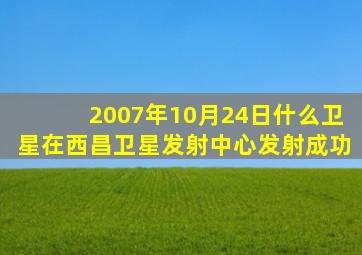 2007年10月24日什么卫星在西昌卫星发射中心发射成功