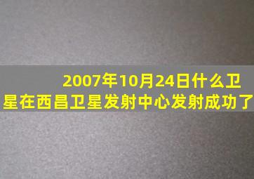 2007年10月24日什么卫星在西昌卫星发射中心发射成功了