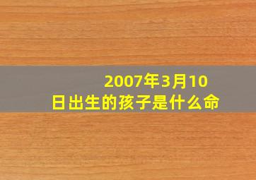 2007年3月10日出生的孩子是什么命