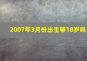 2007年3月份出生够18岁吗