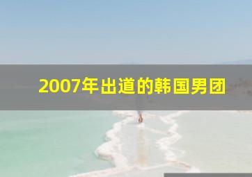 2007年出道的韩国男团