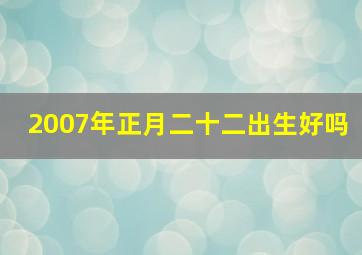 2007年正月二十二出生好吗