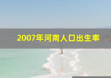 2007年河南人口出生率