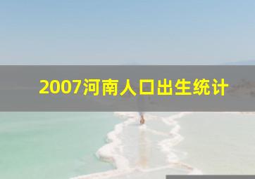 2007河南人口出生统计