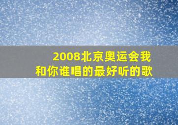 2008北京奥运会我和你谁唱的最好听的歌