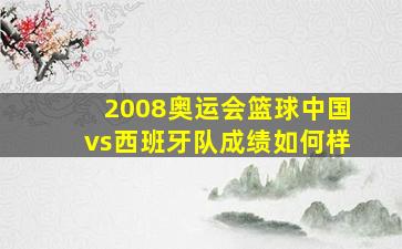 2008奥运会篮球中国vs西班牙队成绩如何样