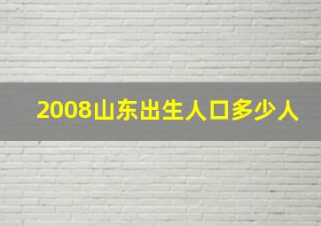 2008山东出生人口多少人