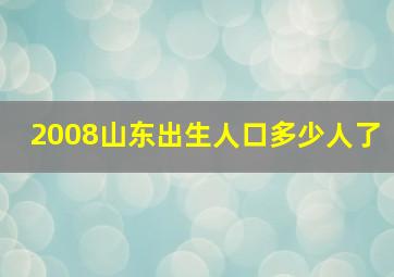 2008山东出生人口多少人了