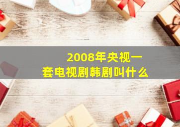 2008年央视一套电视剧韩剧叫什么