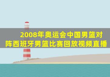 2008年奥运会中国男篮对阵西班牙男篮比赛回放视频直播