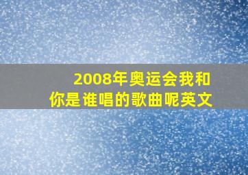 2008年奥运会我和你是谁唱的歌曲呢英文