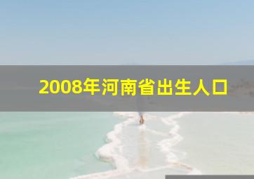 2008年河南省出生人口