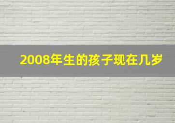 2008年生的孩子现在几岁