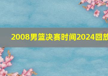 2008男篮决赛时间2024回放