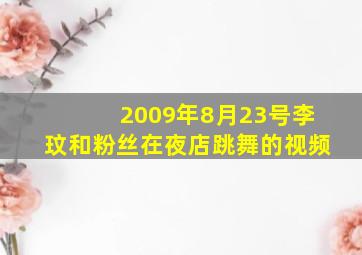 2009年8月23号李玟和粉丝在夜店跳舞的视频