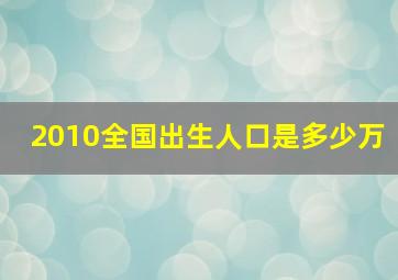 2010全国出生人口是多少万