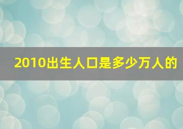 2010出生人口是多少万人的