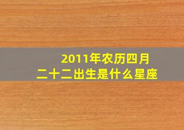 2011年农历四月二十二出生是什么星座