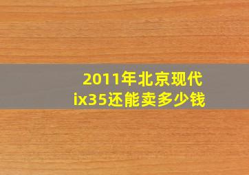 2011年北京现代ix35还能卖多少钱