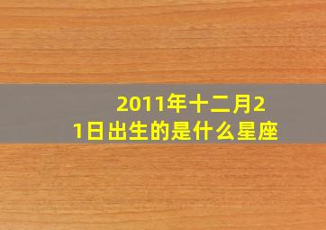 2011年十二月21日出生的是什么星座