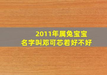 2011年属兔宝宝名字叫邓可芯若好不好