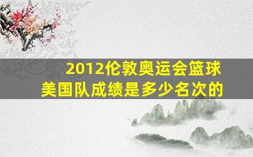 2012伦敦奥运会篮球美国队成绩是多少名次的