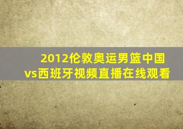 2012伦敦奥运男篮中国vs西班牙视频直播在线观看