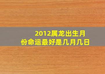 2012属龙出生月份命运最好是几月几日