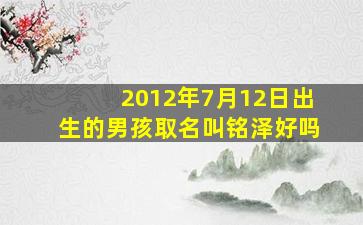 2012年7月12日出生的男孩取名叫铭泽好吗