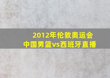 2012年伦敦奥运会中国男篮vs西班牙直播