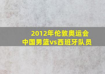 2012年伦敦奥运会中国男篮vs西班牙队员