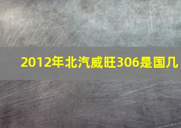 2012年北汽威旺306是国几